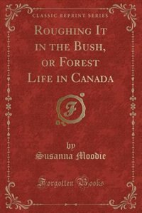 Roughing It in the Bush, or Forest Life in Canada (Classic Reprint)