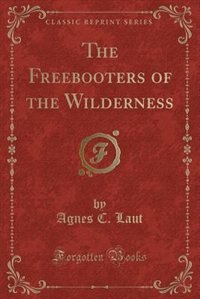 The Freebooters of the Wilderness (Classic Reprint)