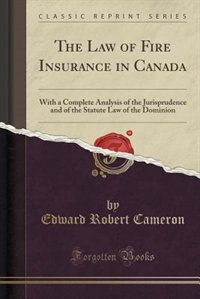 The Law of Fire Insurance in Canada: With a Complete Analysis of the Jurisprudence and of the Statute Law of the Dominion (Classic Repri