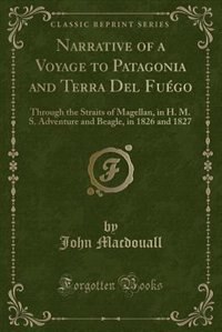 Narrative of a Voyage to Patagonia and Terra Del Fuégo: Through the Straits of Magellan, in H. M. S. Adventure and Beagle, in 1826 and 1827 (Classic Reprin