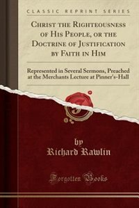 Christ the Righteousness of His People, or the Doctrine of Justification by Faith in Him: Represented in Several Sermons, Preached at the Merchants Lecture at Pinner's-Hall (Classic Reprint)