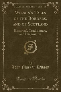 Wilson's Tales of the Borders, and of Scotland, Vol. 3: Historical, Traditionary, and Imaginative (Classic Reprint)