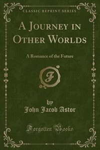 A Journey in Other Worlds: A Romance of the Future (Classic Reprint)