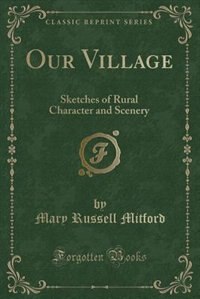 Our Village: Sketches of Rural Character and Scenery (Classic Reprint)