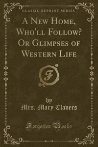 A New Home, Who'll Follow? Or Glimpses of Western Life (Classic Reprint)