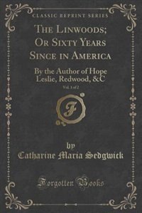 The Linwoods; Or Sixty Years Since in America, Vol. 1 of 2: By the Author of Hope Leslie, Redwood, &C (Classic Reprint)