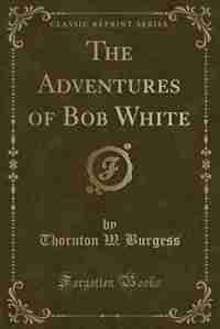 The Adventures of Bob White (Classic Reprint) de Thornton W. Burgess