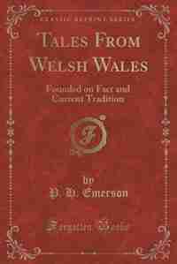 Tales From Welsh Wales: Founded on Fact and Current Tradition (Classic Reprint) by P. H. Emerson