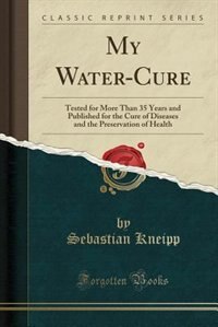 My Water-Cure: Tested for More Than 35 Years and Published for the Cure of Diseases and the Preservation of Health