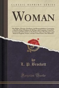 Woman: Her Rights, Wrongs, Privileges, and Responsibilities; Containing a Sketch of Her Condition in All A