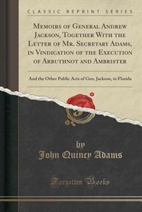 Memoirs of General Andrew Jackson, Together With the Letter of Mr. Secretary Adams, in Vindication of the Execution of Arbuthnot and Ambrister: And the Other Public Acts of Gen. Jackson, in Florida (Classic Reprint)