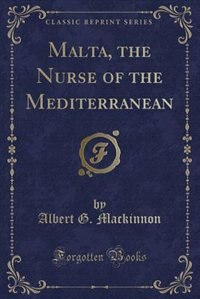 Malta, the Nurse of the Mediterranean (Classic Reprint)