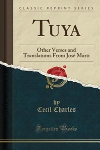 Tuya: Other Verses and Translations From José Marti (Classic Reprint)