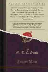 Report of the Trial of Friends, in the City of Philadelphia, June, 1828, Before the Honourable Edward King, Esq., President Judge of the Court of Common Pleas, for the First Judicial District of Pennsylvania: Or, the Case of Edmund Shotwell, Joseph Lukins de M. T. C. Gould