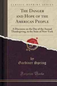 The Danger and Hope of the American People: A Discourse on the Day of the Annual Thanksgiving, in the State of New-York (Classic Reprint)