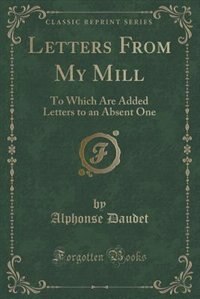 Letters From My Mill: To Which Are Added Letters to an Absent One (Classic Reprint)