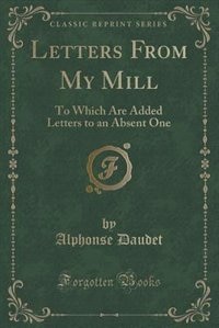 Letters From My Mill: To Which Are Added Letters to an Absent One (Classic Reprint)