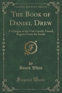 The Book of Daniel Drew: A Glimpse of the Fisk-Gould-Tweed, Regime From the Inside (Classic Reprint)