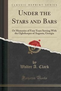 Under the Stars and Bars: Or Memories of Four Years Serving With the Oglethorpes of Augusta, Georgia (Classic Reprint)