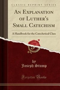An Explanation of Luther's Small Catechism: A Handbook for the Catechetical Class (Classic Reprint)