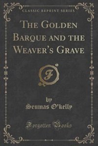 The Golden Barque and the Weaver's Grave (Classic Reprint)