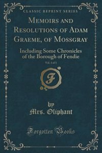 Memoirs and Resolutions of Adam Graeme, of Mossgray, Vol. 1 of 3: Including Some Chronicles of the Borough of Fendie (Classic Reprint)