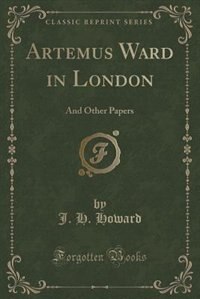 Artemus Ward in London: And Other Papers (Classic Reprint)