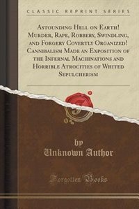 Couverture_Astounding Hell on Earth! Murder, Rape, Robbery, Swindling, and Forgery Covertly Organized! Cannibalism Made an Exposition of the Infernal Machinations and Horrible Atrocities of Whited Sepulcherism (Classic Reprint)