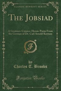 The Jobsiad: A Grotesco-Comico-Heroic Poem From the German of Dr. Carl Arnold Kortum (Classic Reprint)