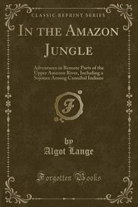 In the Amazon Jungle: Adventures in Remote Parts of the Upper Amazon River, Including a Sojourn Among Cannibal Indians (C