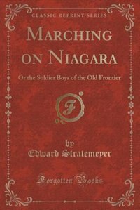 Marching on Niagara: Or the Soldier Boys of the Old Frontier (Classic Reprint)