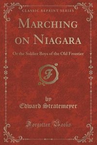 Marching on Niagara: Or the Soldier Boys of the Old Frontier (Classic Reprint)