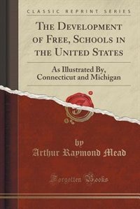 The Development of Free, Schools in the United States: As Illustrated By, Connecticut and Michigan (Classic Reprint)