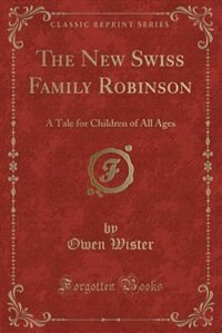 The New Swiss Family Robinson: A Tale for Children of All Ages (Classic Reprint)