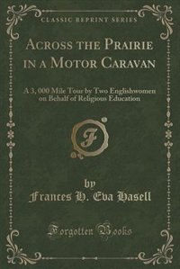 Across the Prairie in a Motor Caravan: A 3, 000 Mile Tour by Two Englishwomen on Behalf of Religious Education (Classic Reprint)