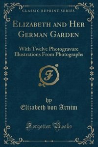 Elizabeth and Her German Garden: With Twelve Photogravure Illustrations From Photographs (Classic Reprint)