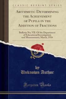 Arithmetic Determining the Achievement of Pupils in the Addition of Fractions: Bulletin No; VII. Of the Department of Educational Investigation and Measurement; March, 1916 (Clas