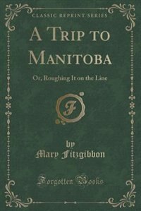 A Trip to Manitoba: Or, Roughing It on the Line (Classic Reprint)