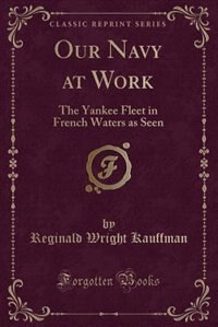 Our Navy at Work: The Yankee Fleet in French Waters as Seen (Classic Reprint)