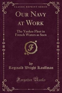 Our Navy at Work: The Yankee Fleet in French Waters as Seen (Classic Reprint)