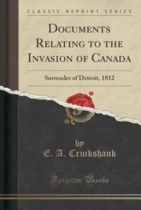 Documents Relating to the Invasion of Canada: Surrender of Detroit, 1812 (Classic Reprint)