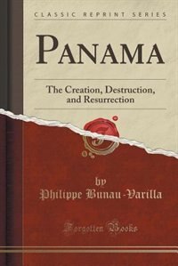 Panama: The Creation, Destruction, and Resurrection (Classic Reprint)