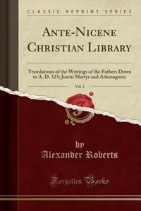 Ante-Nicene Christian Library, Vol. 2: Translations of the Writings of the Fathers Down to A. D. 325; Justin Martyr and Athenagoras (Class