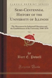 Semi-Centennial History of the University of Illinois, Vol. 1: The Movement for Industrial Education and the Establishment of the University; 1840-1870 (Classic R