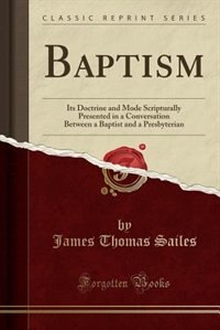 Baptism: Its Doctrine and Mode Scripturally Presented in a Conversation Between a Baptist and a Presbyterian