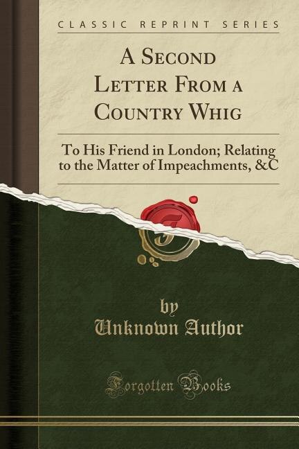 A Second Letter From a Country Whig: To His Friend in London; Relating to the Matter of Impeachments, &C (Classic Reprint)