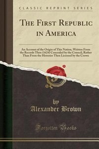 The First Republic in America: An Account of the Origin of This Nation, Written From the Records Then (1624) Concealed by the Coun