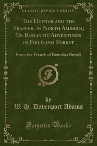 The Hunter and the Trapper, in North America; Or Romantic Adventures in Field and Forest: From the French of Benedict Revoil (Classic Reprint)