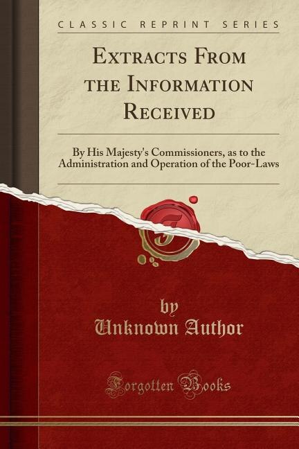 Extracts From the Information Received: By His Majesty's Commissioners, as to the Administration and Operation of the Poor-Laws (Classic Re