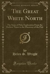 The Great White North: The Story of Polar Exploration From the Earliest Times to the Discovery of the Pole (Classic Reprin